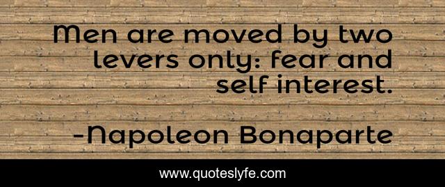 Men are moved by two levers only: fear and self interest.