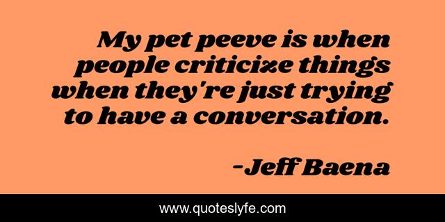 My pet peeve is when people criticize things when they're just trying to have a conversation.