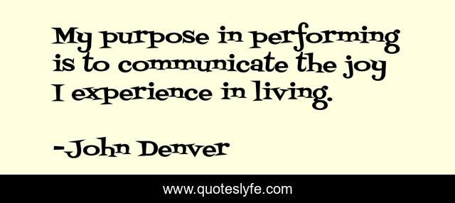 My purpose in performing is to communicate the joy I experience in living.