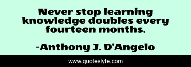 Never stop learning knowledge doubles every fourteen months.