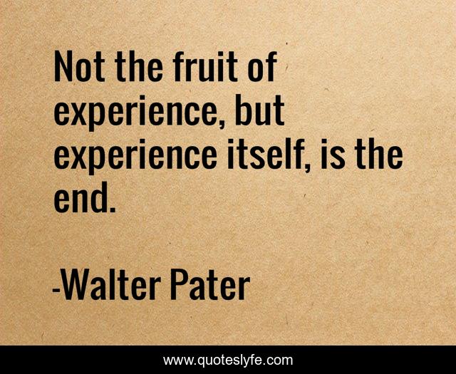 Not the fruit of experience, but experience itself, is the end.