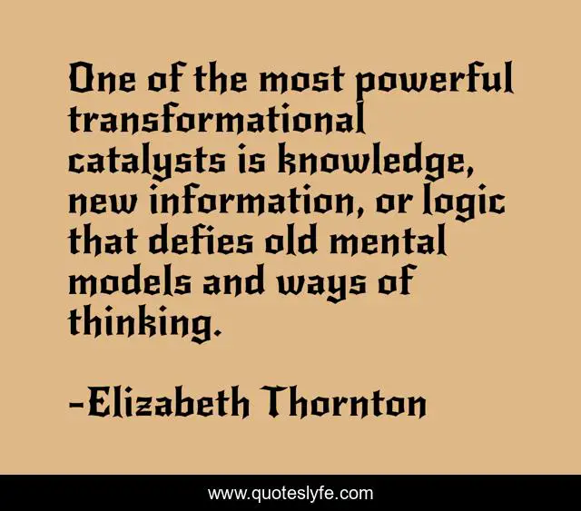 One of the most powerful transformational catalysts is knowledge, new information, or logic that defies old mental models and ways of thinking.