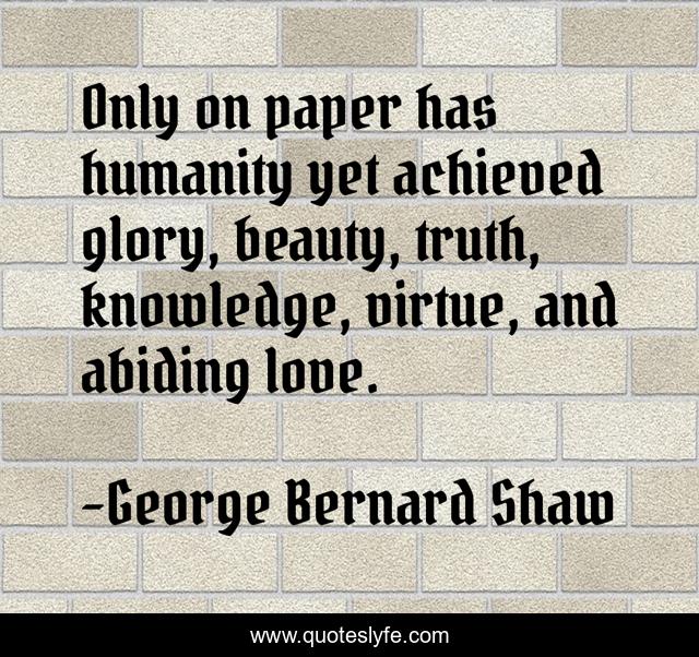 Only on paper has humanity yet achieved glory, beauty, truth, knowledge, virtue, and abiding love.
