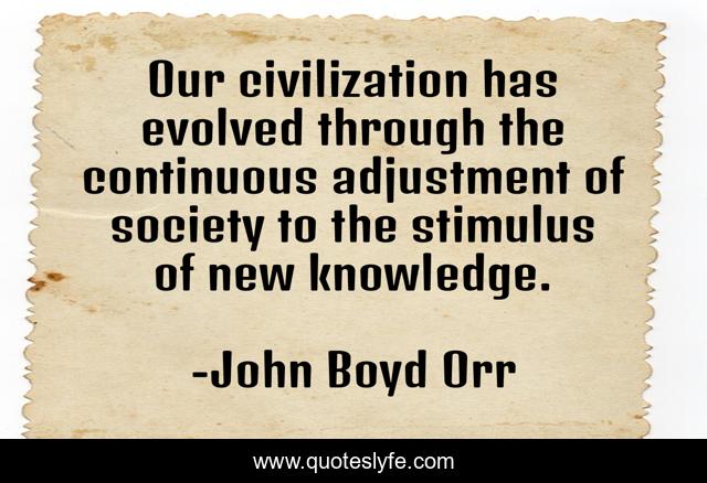 Our civilization has evolved through the continuous adjustment of society to the stimulus of new knowledge.