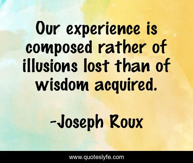 Our experience is composed rather of illusions lost than of wisdom acquired.