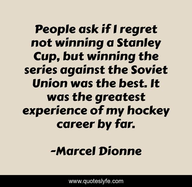 People ask if I regret not winning a Stanley Cup, but winning the series against the Soviet Union was the best. It was the greatest experience of my hockey career by far.