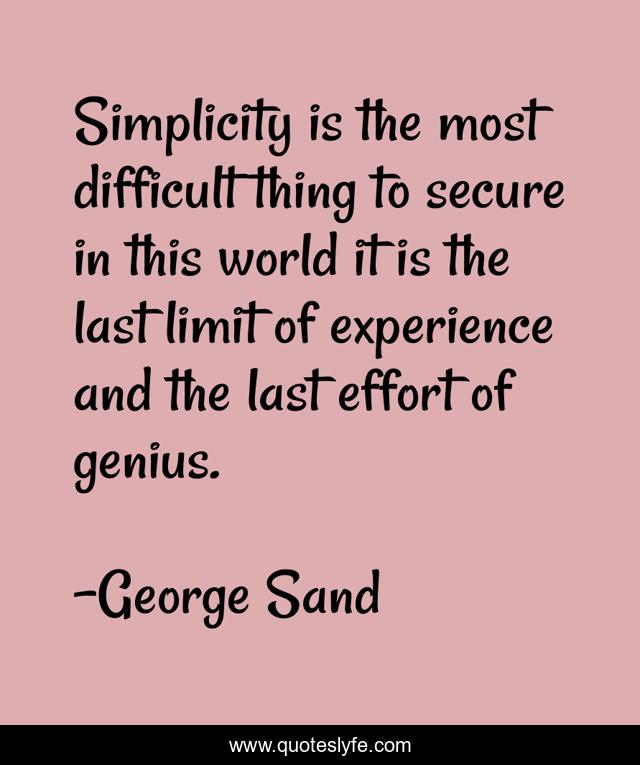 Simplicity is the most difficult thing to secure in this world it is the last limit of experience and the last effort of genius.