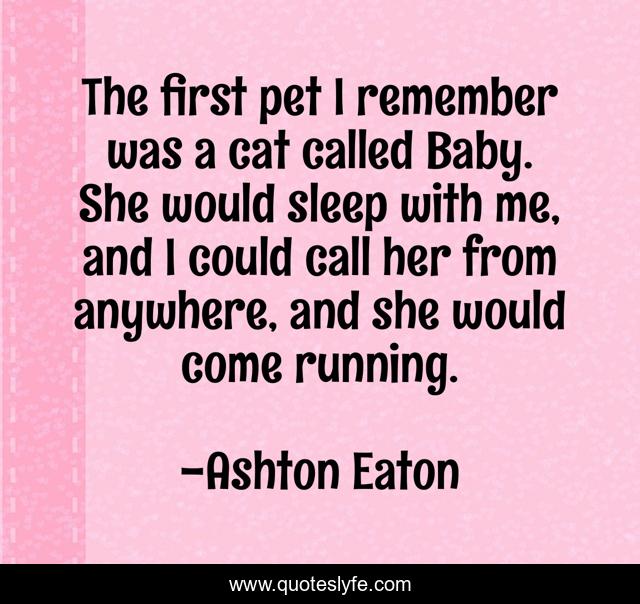 The first pet I remember was a cat called Baby. She would sleep with me, and I could call her from anywhere, and she would come running.