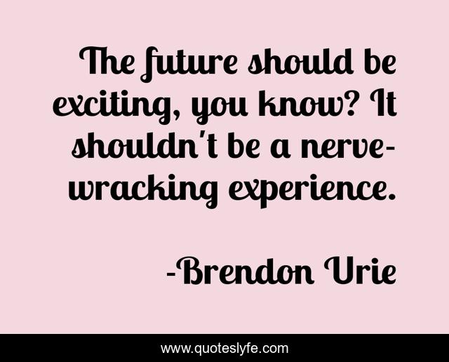 The future should be exciting, you know? It shouldn't be a nerve-wracking experience.