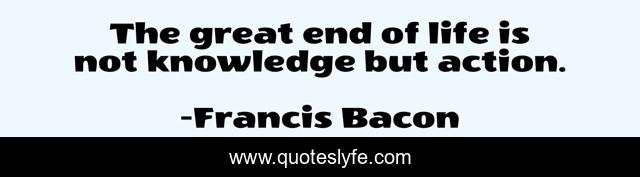 The great end of life is not knowledge but action.