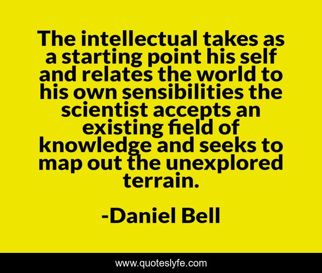 The intellectual takes as a starting point his self and relates the world to his own sensibilities the scientist accepts an existing field of knowledge and seeks to map out the unexplored terrain.