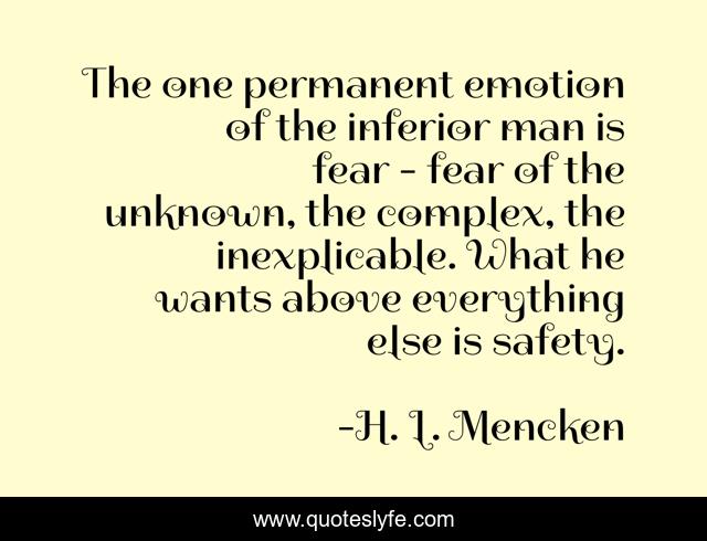 The one permanent emotion of the inferior man is fear - fear of the unknown, the complex, the inexplicable. What he wants above everything else is safety.