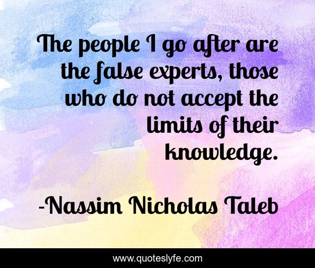 The people I go after are the false experts, those who do not accept the limits of their knowledge.