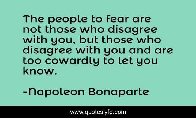 The people to fear are not those who disagree with you, but those who disagree with you and are too cowardly to let you know.