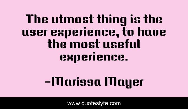 The utmost thing is the user experience, to have the most useful experience.
