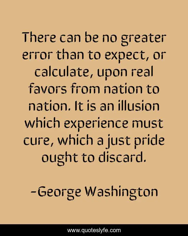 There can be no greater error than to expect, or calculate, upon real favors from nation to nation. It is an illusion which experience must cure, which a just pride ought to discard.