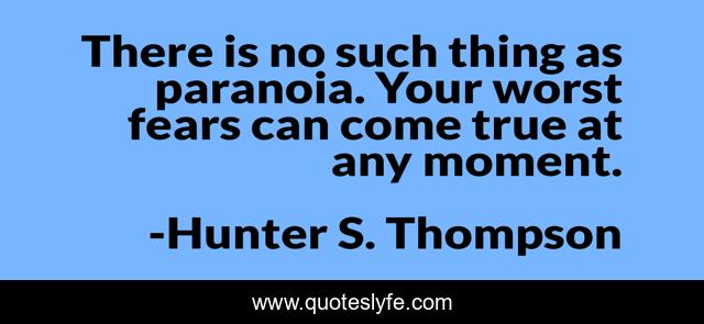 There is no such thing as paranoia. Your worst fears can come true at any moment.