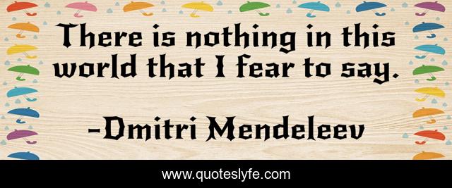 There is nothing in this world that I fear to say.