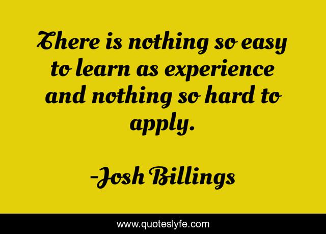 There is nothing so easy to learn as experience and nothing so hard to apply.