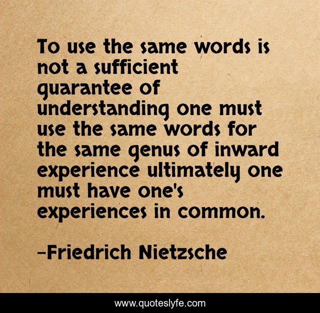 To use the same words is not a sufficient guarantee of understanding one must use the same words for the same genus of inward experience ultimately one must have one's experiences in common.