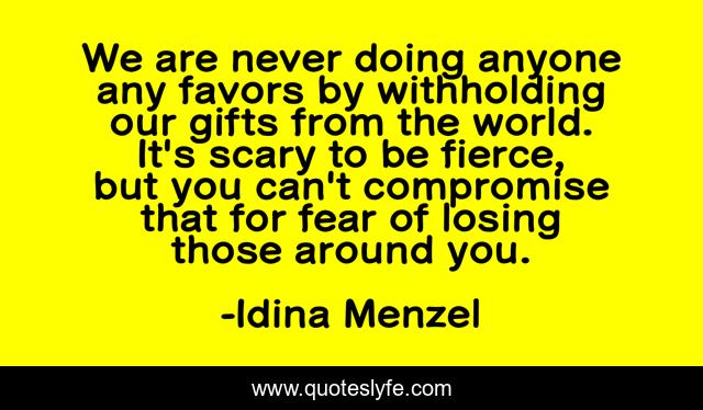 We are never doing anyone any favors by withholding our gifts from the world. It's scary to be fierce, but you can't compromise that for fear of losing those around you.