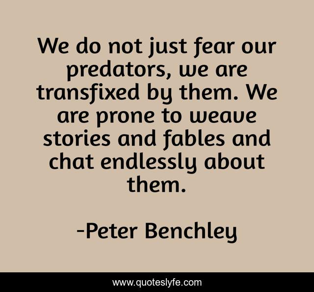 We do not just fear our predators, we are transfixed by them. We are prone to weave stories and fables and chat endlessly about them.
