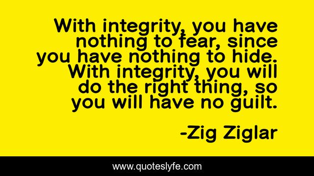 With integrity, you have nothing to fear, since you have nothing to hide. With integrity, you will do the right thing, so you will have no guilt.