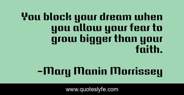 You block your dream when you allow your fear to grow bigger than your faith.