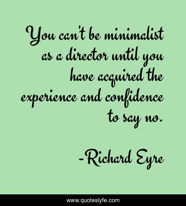 You can't be minimalist as a director until you have acquired the experience and confidence to say no.