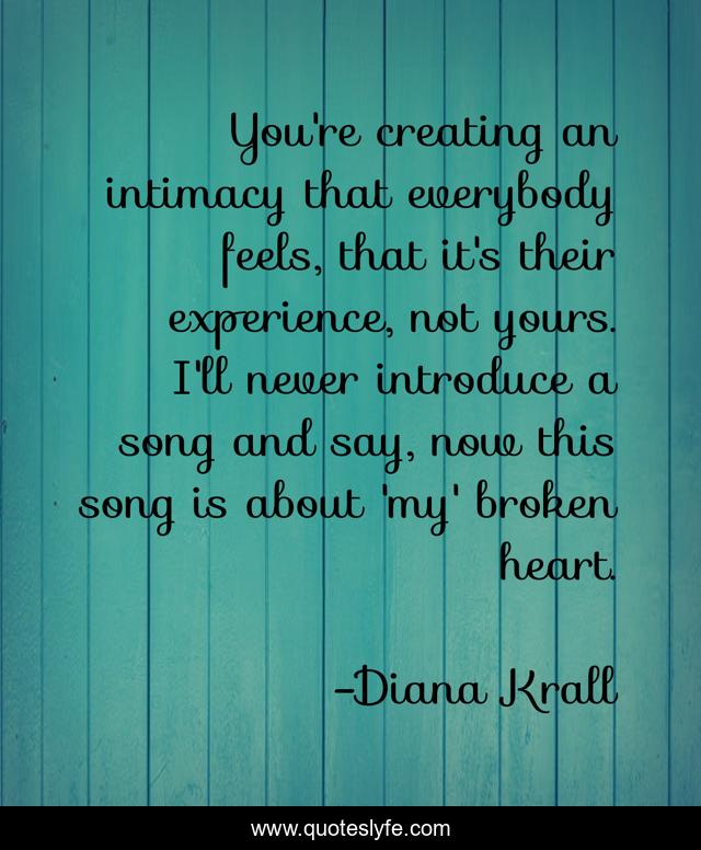 You're creating an intimacy that everybody feels, that it's their experience, not yours. I'll never introduce a song and say, now this song is about 'my' broken heart.