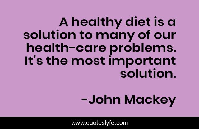 A healthy diet is a solution to many of our health-care problems. It's the most important solution.