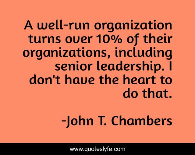 A well-run organization turns over 10% of their organizations, including senior leadership. I don't have the heart to do that.