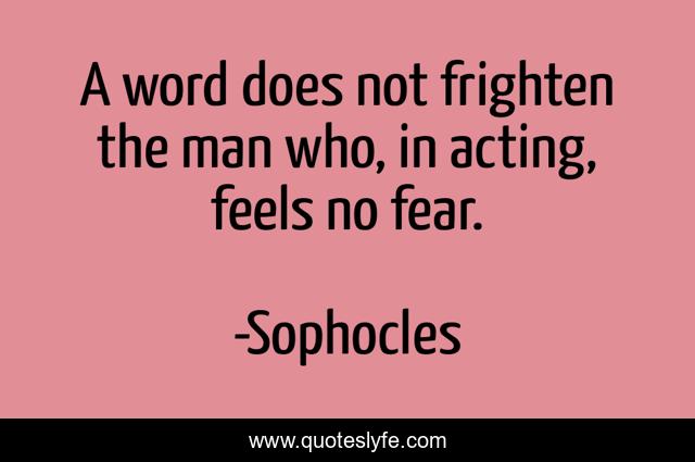 A word does not frighten the man who, in acting, feels no fear.