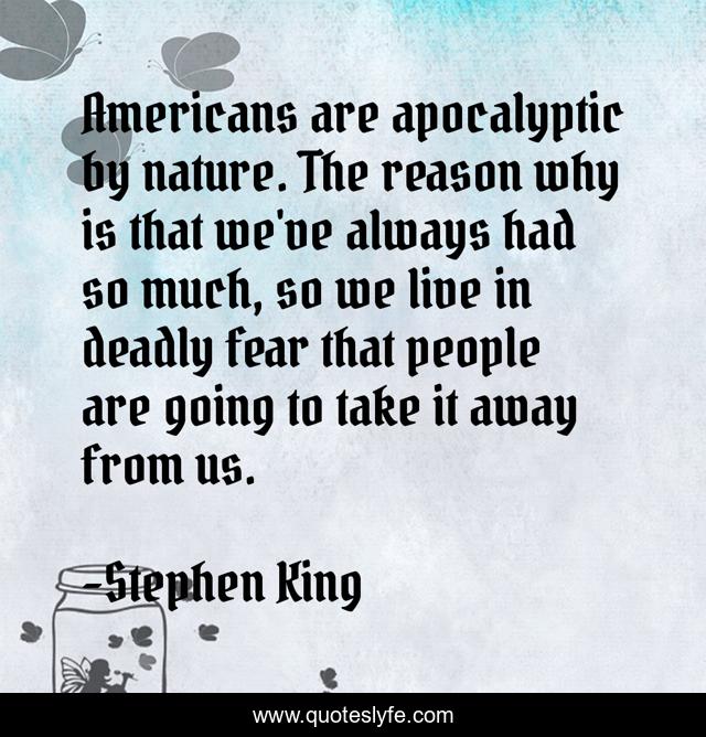 Americans are apocalyptic by nature. The reason why is that we've always had so much, so we live in deadly fear that people are going to take it away from us.