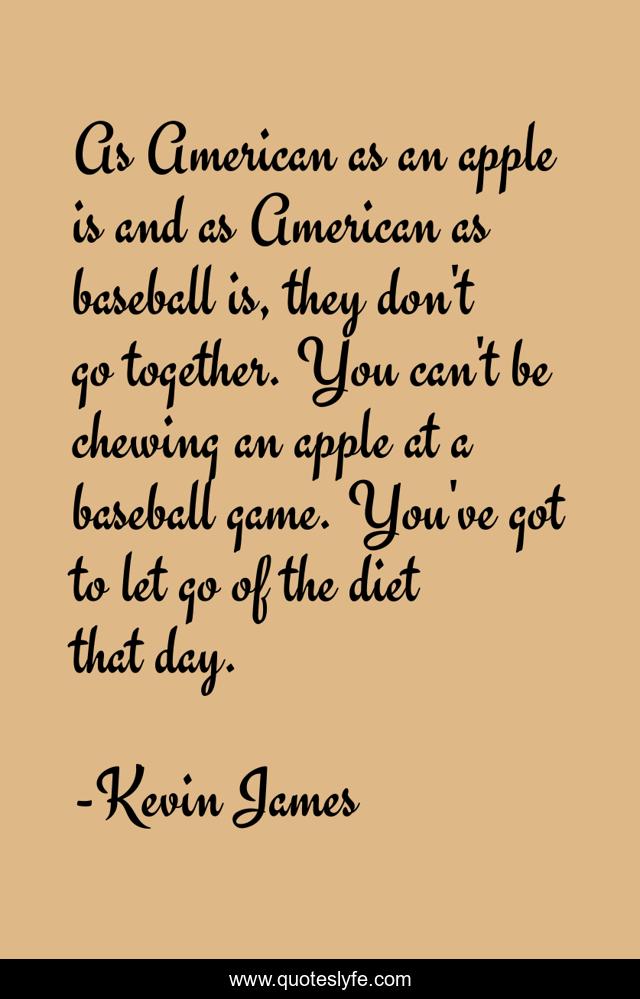 As American as an apple is and as American as baseball is, they don't go together. You can't be chewing an apple at a baseball game. You've got to let go of the diet that day.
