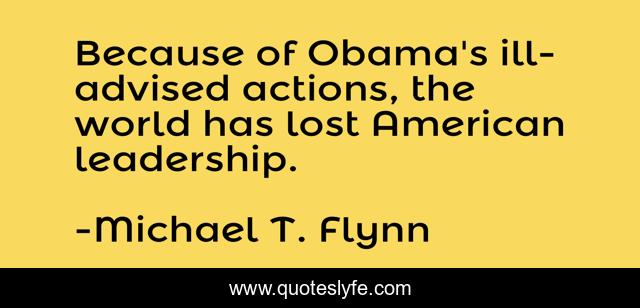 Because of Obama's ill-advised actions, the world has lost American leadership.