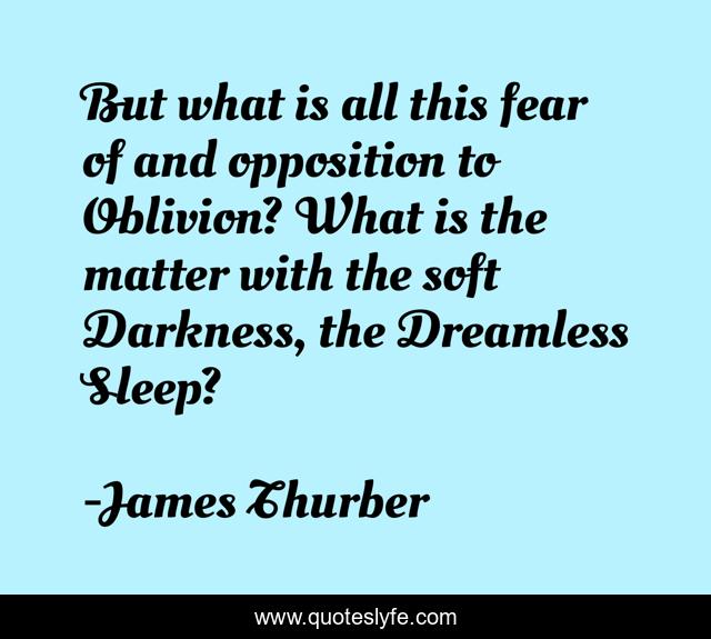 But what is all this fear of and opposition to Oblivion? What is the matter with the soft Darkness, the Dreamless Sleep?