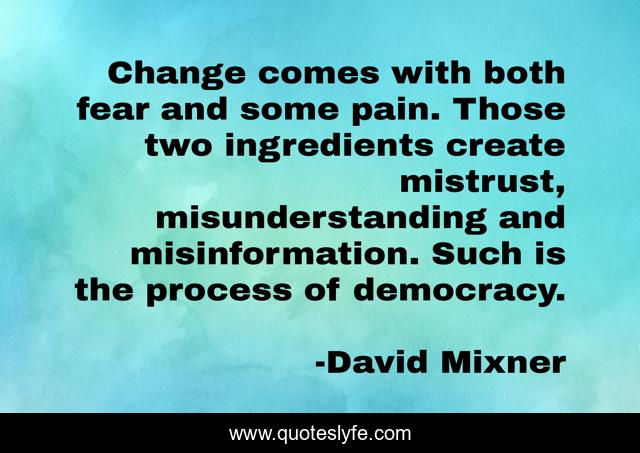 Change comes with both fear and some pain. Those two ingredients create mistrust, misunderstanding and misinformation. Such is the process of democracy.
