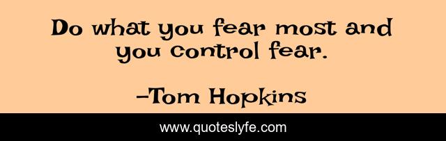 Do what you fear most and you control fear.