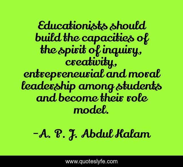 Educationists should build the capacities of the spirit of inquiry, creativity, entrepreneurial and moral leadership among students and become their role model.