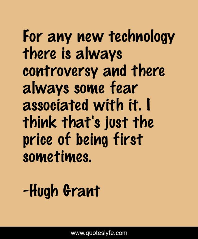 For any new technology there is always controversy and there always some fear associated with it. I think that's just the price of being first sometimes.