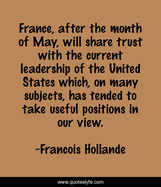 France, after the month of May, will share trust with the current leadership of the United States which, on many subjects, has tended to take useful positions in our view.