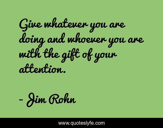 Give whatever you are doing and whoever you are with the gift of your attention.