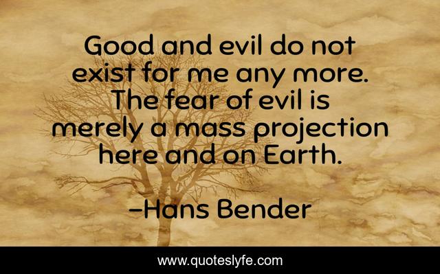 Good and evil do not exist for me any more. The fear of evil is merely a mass projection here and on Earth.