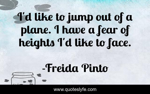I'd like to jump out of a plane. I have a fear of heights I'd like to face.