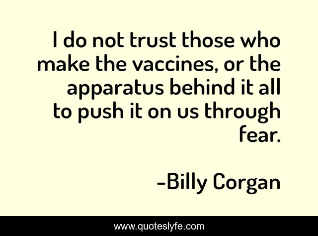 I do not trust those who make the vaccines, or the apparatus behind it all to push it on us through fear.