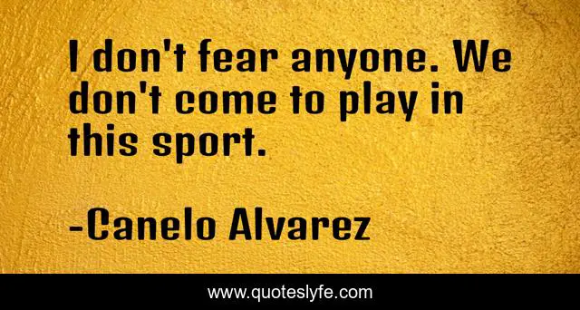I don't fear anyone. We don't come to play in this sport.
