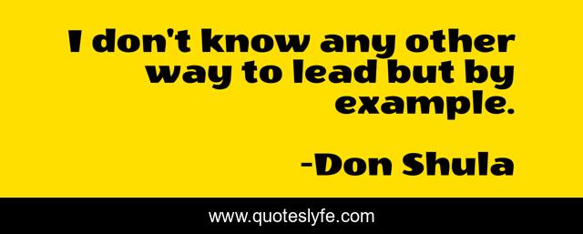 I don't know any other way to lead but by example.
