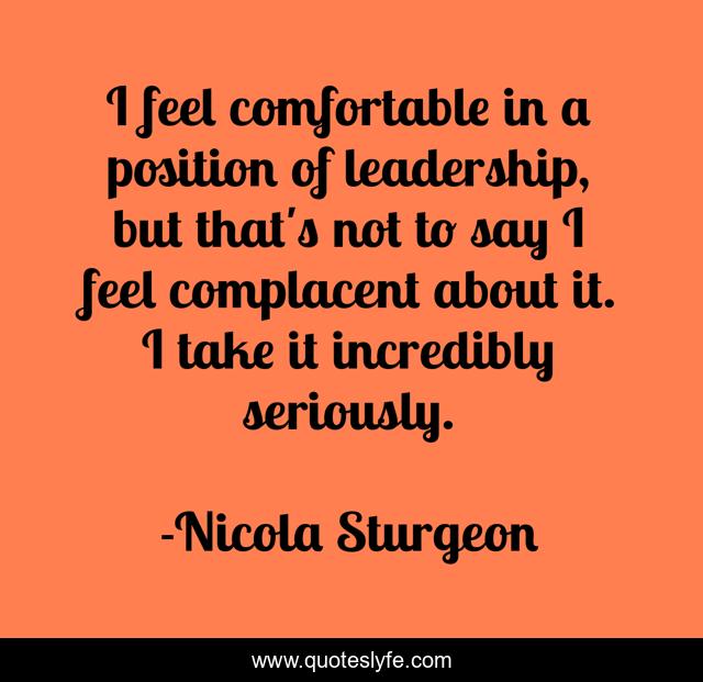 I feel comfortable in a position of leadership, but that's not to say I feel complacent about it. I take it incredibly seriously.
