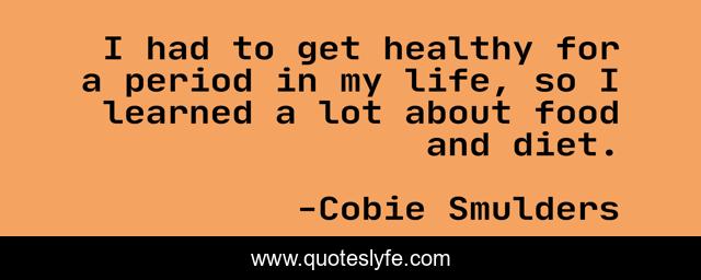 I had to get healthy for a period in my life, so I learned a lot about food and diet.